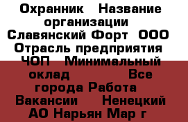 Охранник › Название организации ­ Славянский Форт, ООО › Отрасль предприятия ­ ЧОП › Минимальный оклад ­ 27 000 - Все города Работа » Вакансии   . Ненецкий АО,Нарьян-Мар г.